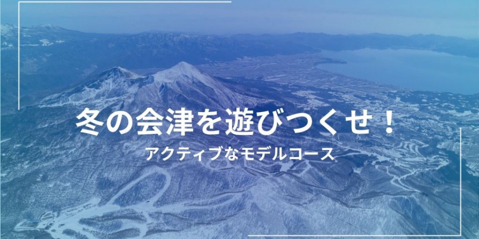 冬の会津を遊びつくせ！アクティブなモデルコース